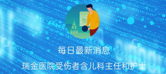 每日最新消息 瑞金医院受伤者含儿科主任和护士